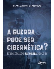 A Guerra Pode Ser Cibernetica? - Estudos De Caso No Ira E Ucrania (2010-2015)