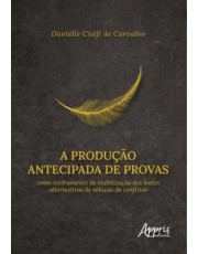 A Produção Antecipada De Provas Como Instrumento De Viabilização Dos Meios Alternativos De Solução