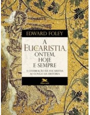 A Eucaristia, Ontem, Hoje E Sempre