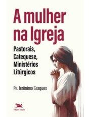 A Mulher Na Igreja - Pastorais, Catequese, Ministerios Liturgicos