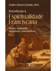 Introdução A Espiritualidade Franciscana - Textos, Contextos, Atualidade, Testemunhos