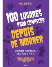 100 Lugares Para Conhecer Depois De Morrer - Um Guia De Viagem Para A Vida Apos A Morte
