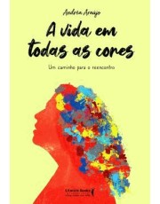 A Vida Em Todas As Cores - Um Caminho Para O Reencontro A Vida Em Todas As Cores - Um Caminho Para O Reencontro