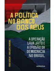 A Política No Banco Dos Reus: A Operação Lava Jato E A Erosão Da Democracia No Brasil