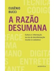 A Razão Desumana - Cultura E Informação Na Era Da Desinformação Inculta (E Sedutora)