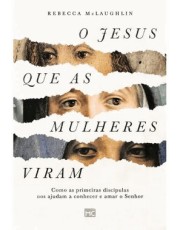 O Jesus Que As Mulheres Viram - Como As Primeiras Discipulas Nos Ajudam A Conhecer E Amar O Senhor