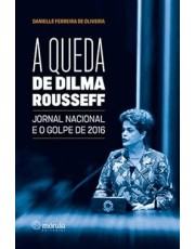 A Queda De Dilma Rousseff - Jornal Nacional E O Golpe De 2016
