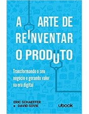 A Arte De Reinventar O Produto: Transformando O Seu Negocio E Gerando Valor Na Era Digital
