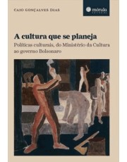 A Cultura Que Se Planeja - Politicas Culturais, Do Ministerio Da Cultura Ao Governo Bolsonaro