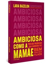 Ambiciosa Como A Mamae - Por Que Priorizar Sua Carreira Faz Bem Para Seus Filhos