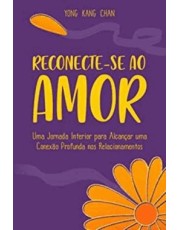 Reconecte-Se Ao Amor - Uma Jornada Interior Para Alcancar Uma Conexão Profunda Nos Relacionamentos