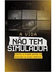 A Vida Não Tem Simulador - Como O Trade Pode Te Ensinar A Viver Melhor