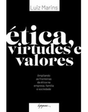 Etica, Virtudes E Valores - Ampliando As Fronteiras Da Etica Na Empresa, Familia E Sociedade