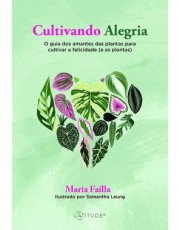 Cultivando Alegria - O Guia Dos Amantes Das Plantas Para Cultivar A Felicidade (E As Plantas)