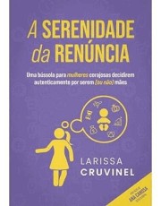 A Serenidade Da Renuncia: Uma Bussola P/ Mulheres Decidirem Autenticamente Por Serem (Ou Não) Maes