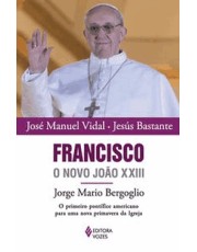 Francisco, O Novo João Xxiii - Jorge Mario Bergoglio - O Primeiro Pontifice Americano Para Uma Nova Francisco, O Novo João Xxiii - Jorge Mario Bergoglio - O Primeiro Pontifice Americano Para Uma Nova
