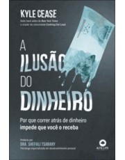 A Ilusão Do Dinheiro - Por Que Correr Atras De Dinheiro Impede Que Você O Receba