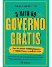 O Mito Do Governo Gratis - O Mal Das Politicas Economicas Ilusorias E As Lições De 13 Paises Para O