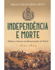 Independencia E Morte: Política E Guerra Na Emancipação Do Brasil / 1821-1823 Independencia E Morte: Política E Guerra Na Emancipação Do Brasil / 1821-1823
