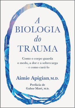 A Biologia Do Trauma - Como O Corpo Guarda O Medo, A Dor E A Sobrecarga – E Como Curá-Lo