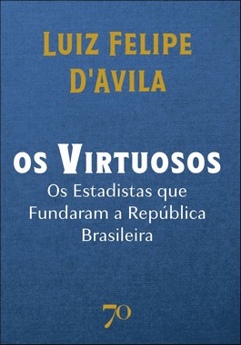 Os Virtuosos - Os Estadistas Que Fundaram A Republica Brasileira