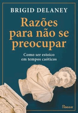 Razoes Para Nao Se Preocupar - Como Ser Estoico Em Tempos Caoticos