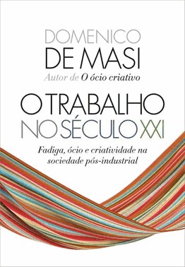 O Trabalho No Seculo Xxi - Fadiga, Ocio E Criatividade Na Sociedade Pos-Industrial