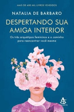 Despertando Sua Amiga Interior: Os Tres Arquetipos Femininos E O Caminho Para Reencontrar Voce Mesma