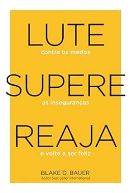 Lute. Supere. Reaja. - Lute Contra Os Medos. Supere As Insegurancas. Reaja E Volte A Ser Feliz