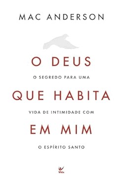 O Deus Que Habita Em Mim - O Segredo Para Uma Vida De Intimidade Com O Espirito Santo