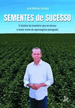 Sementes De Sucesso - A Historia Do Brasileiro Que Se Tornou O Maior Nome Do Agronegocio Paraguaio