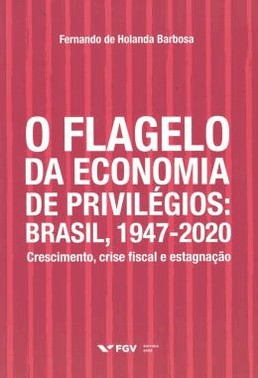 O Flagelo Da Economia De Privilegios: Brasil, 1947-2020 - Crescimento, Crise Fiscal E Estagnacao