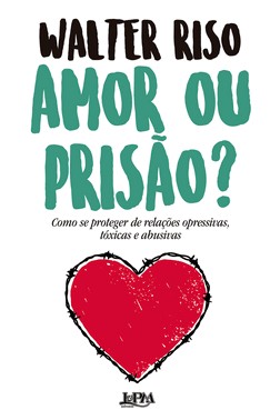 Amor Ou Prisao? - Como Se Proteger De Relacoes Opressivas, Toxicas E Abusivas