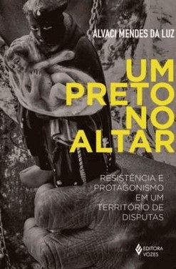 Um Preto No Altar - Resistencia E Protagonismo Em Um Territorio De Disputas