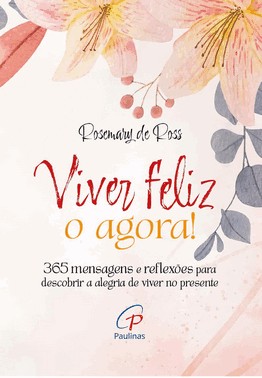 Viver Feliz O Agora! - 365 Mensagens Para Descobrir A Alegria De Viver No Presente