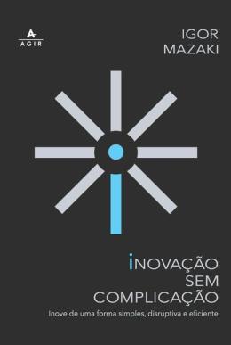 Inovacao Sem Complicacao - Inove De Uma Forma Simples, Disruptiva E Eficiente