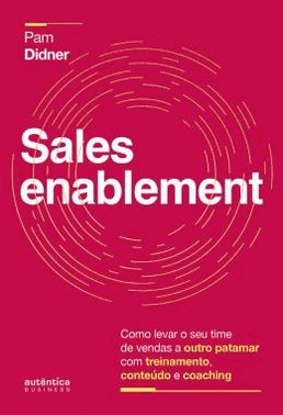 Sales Enablement: Como Levar O Seu Time De Vendas A Outro Patamar Com Treinamento, Conteudo E Coachi