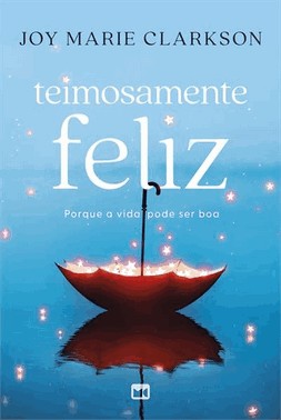 Teimosamente Feliz - Porque A Vida Pode Ser Boa