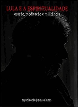 Lula E A Espiritualidade: Oracao, Meditacao E Militancia