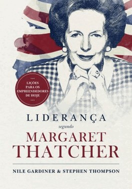 Lideranca Segundo Margareth Thatcher - Licoes Para Os Empreendedores De Hoje