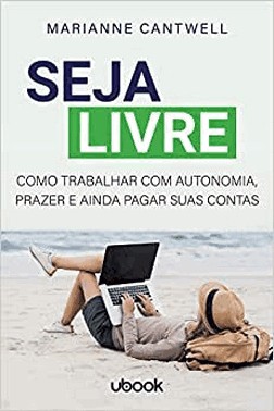 Seja Livre: Como Trabalhar Com Autonomia, Prazer E Ainda Pagar Suas Contas