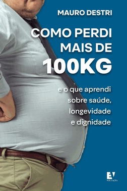 Como Perdi Mais De 100Kg - E O Que Aprendi Sobre Saúde, Longevidade E Dignidade
