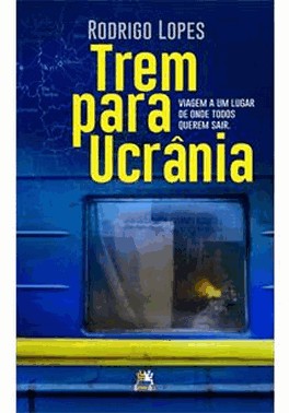 Trem Para Ucrania - Viagem A Um Lugar De Onde Todos Querem Sair