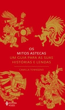 Os Mitos Astecas - Um Guia Para As Suas Historias E Lendas