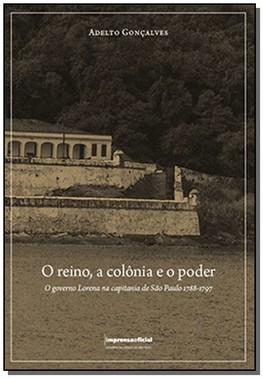 Reino A Colonia E O Poder. O Governo Lorena Na Capitania De Sao Paulo 1788-1797, O