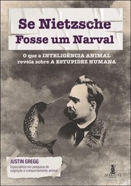 Se Nietzsche Fosse Um Narval - O Que A Inteligencia Animal Revela Sobre A Estupidez Humana
