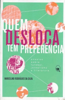Quem Desloca Tem Preferencia - Ensaios Sobre Futebol, Jornalismo E Literatura