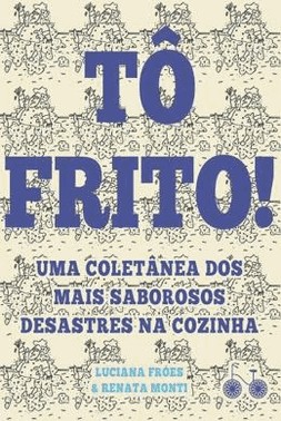 To Frito! - Uma Coletanea Dos Mais Saborosos Desastres Na Cozinha