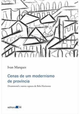 Cenas De Um Modernismo De Provincia - Drummond E Outros Rapazes De Belo Horizonte