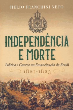 Independencia E Morte: Politica E Guerra Na Emancipacao Do Brasil / 1821-1823